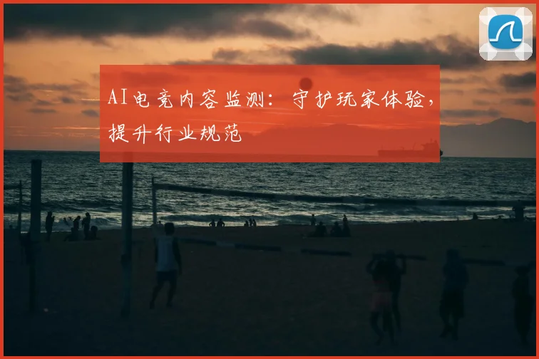 AI电竞内容监测：守护玩家体验，提升行业规范