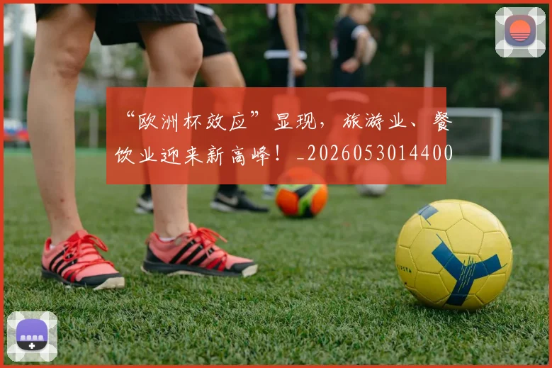 “欧洲杯效应”显现，旅游业、餐饮业迎来新高峰！_20260530144009