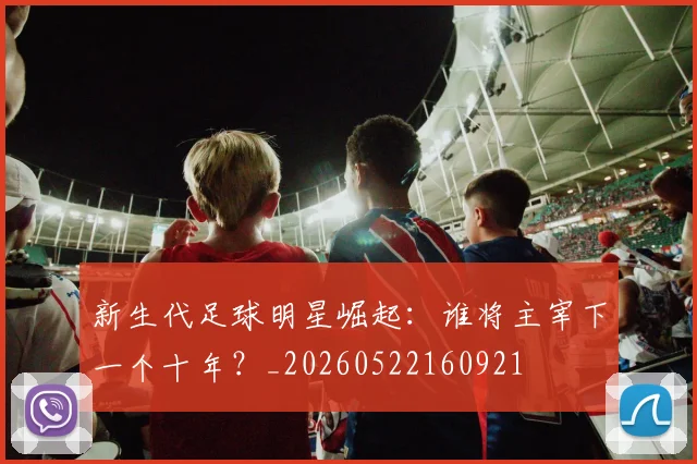 新生代足球明星崛起：谁将主宰下一个十年？_20260522160921