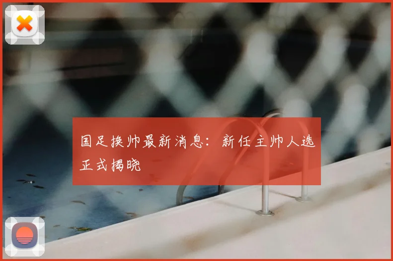 国足换帅最新消息：新任主帅人选正式揭晓