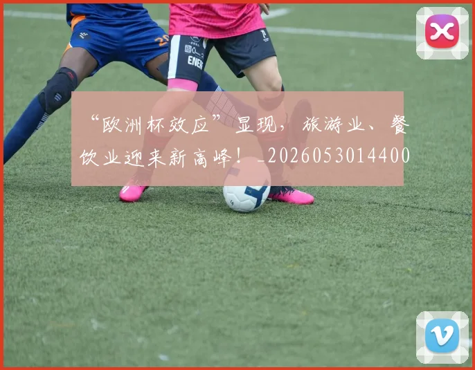 “欧洲杯效应”显现，旅游业、餐饮业迎来新高峰！_20260530144009