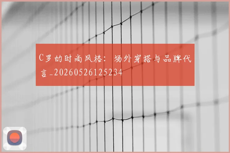 C罗的时尚风格：场外穿搭与品牌代言_20260526125234
