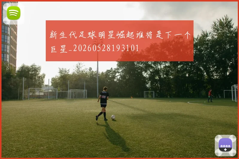 新生代足球明星崛起谁将是下一个巨星_20260528193101