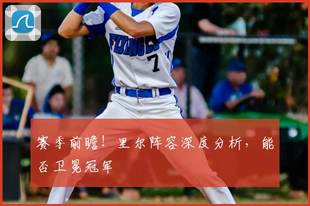 赛季前瞻！里尔阵容深度分析，能否卫冕冠军