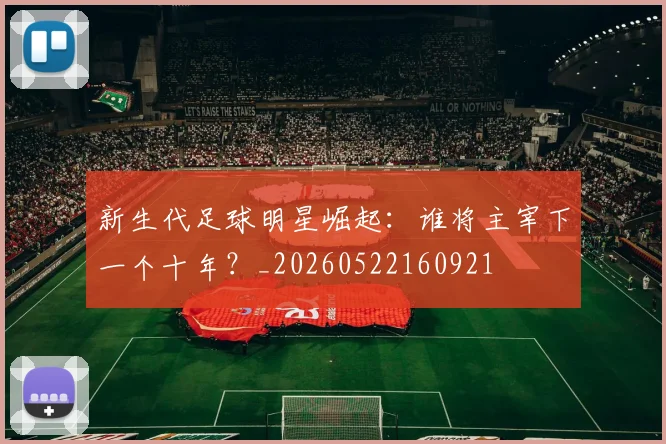 新生代足球明星崛起：谁将主宰下一个十年？_20260522160921