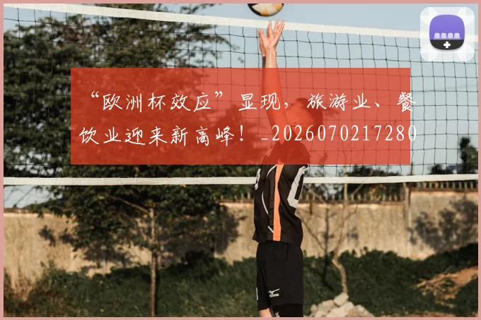 “欧洲杯效应”显现，旅游业、餐饮业迎来新高峰！_20260702172803