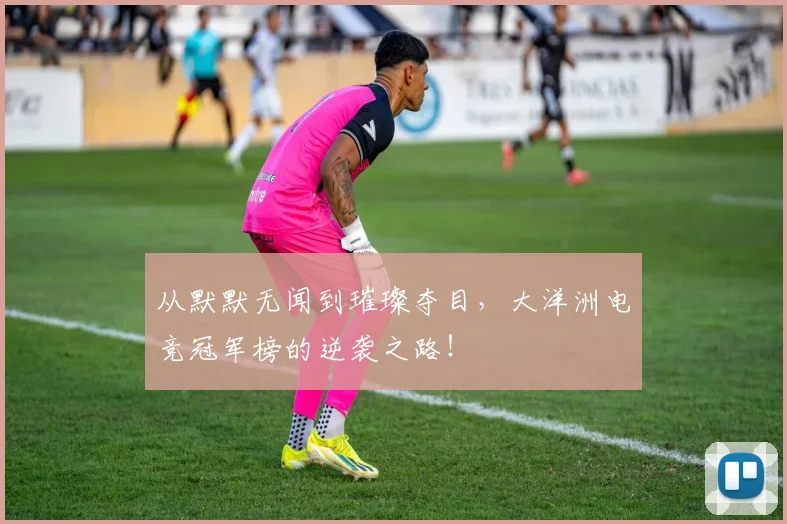 从默默无闻到璀璨夺目，大洋洲电竞冠军榜的逆袭之路！