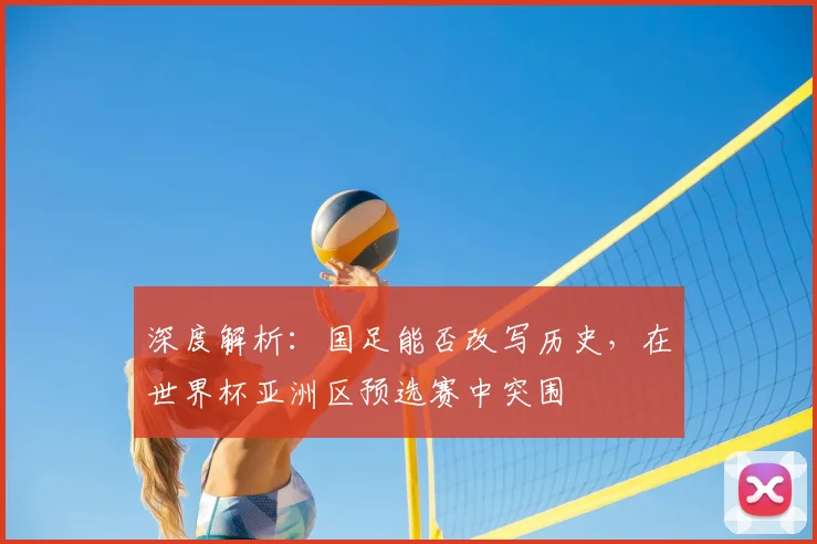深度解析:国足能否改写历史,在世界杯亚洲区预选赛中突围