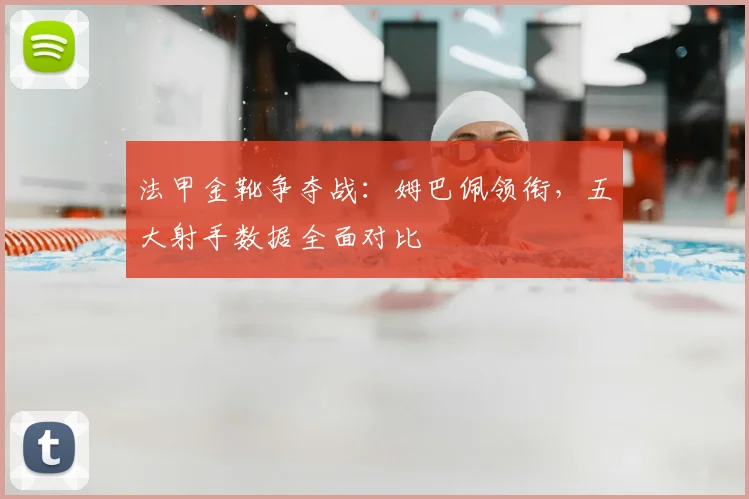 法甲金靴争夺战：姆巴佩领衔，五大射手数据全面对比