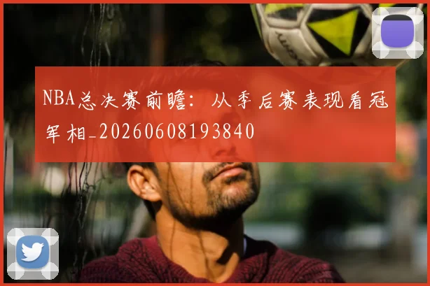 NBA总决赛前瞻：从季后赛表现看冠军相_20260608193840