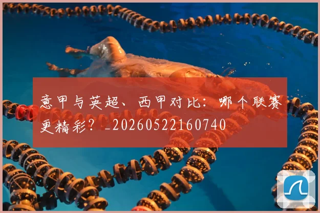 意甲与英超、西甲对比：哪个联赛更精彩？_20260522160740
