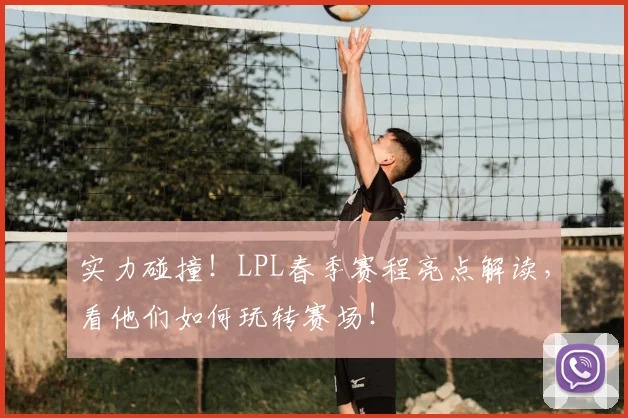 实力碰撞！LPL春季赛程亮点解读，看他们如何玩转赛场！