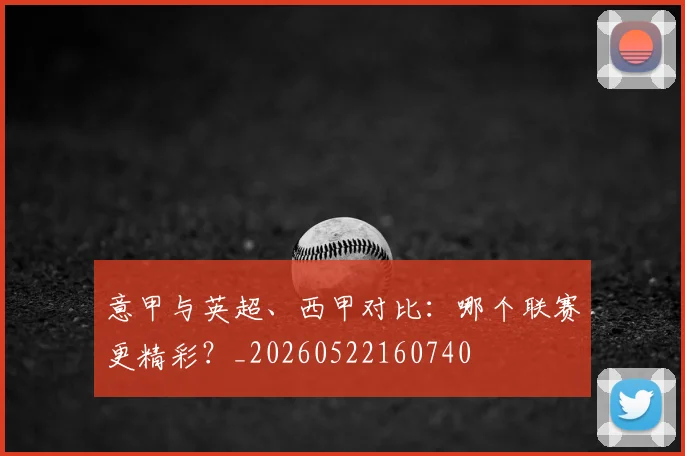 意甲与英超、西甲对比：哪个联赛更精彩？_20260522160740