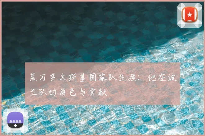 莱万多夫斯基国家队生涯：他在波兰队的角色与贡献