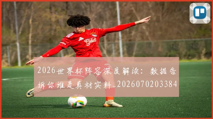 2026世界杯阵容深度解读：数据告诉你谁是真材实料_20260702033849