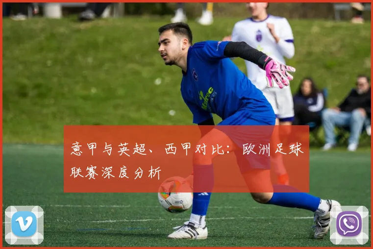 意甲与英超、西甲对比：欧洲足球联赛深度分析