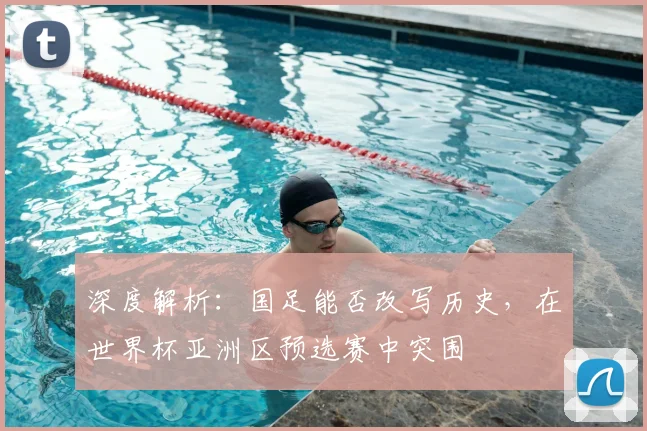 深度解析:国足能否改写历史,在世界杯亚洲区预选赛中突围