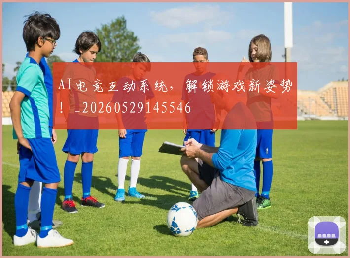 AI电竞互动系统，解锁游戏新姿势！_20260529145546
