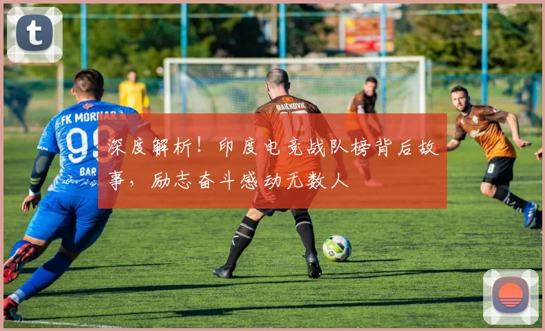 深度解析!印度电竞战队榜背后故事,励志奋斗感动无数人