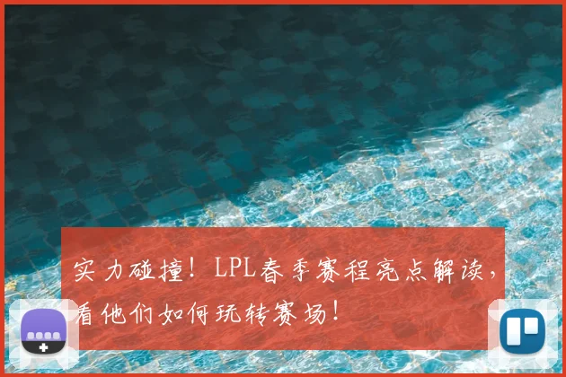 实力碰撞！LPL春季赛程亮点解读，看他们如何玩转赛场！