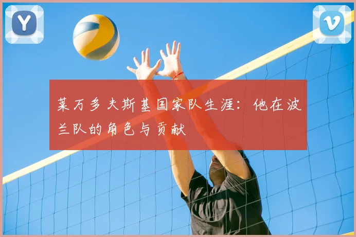 莱万多夫斯基国家队生涯：他在波兰队的角色与贡献