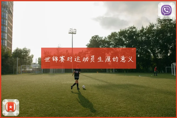 世锦赛对运动员生涯的意义