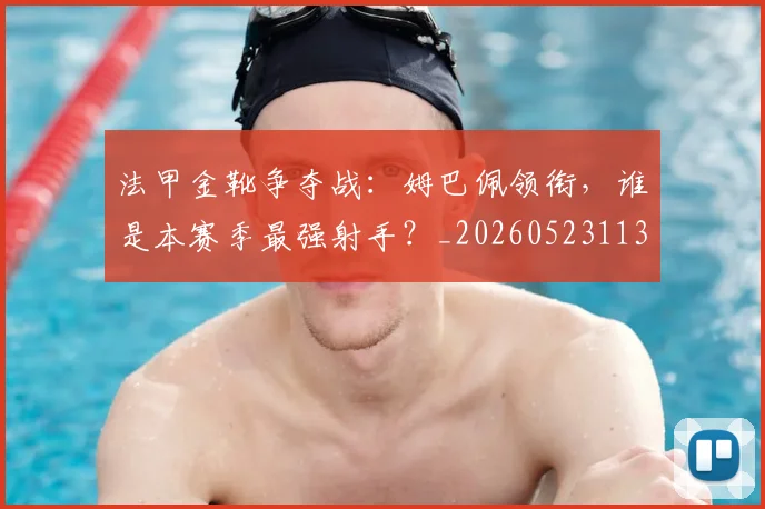 法甲金靴争夺战：姆巴佩领衔，谁是本赛季最强射手？_20260523113538