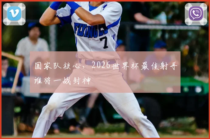 国家队核心，2026世界杯最佳射手谁将一战封神