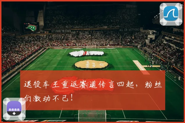 退役车王重返赛道传言四起，粉丝们激动不已！